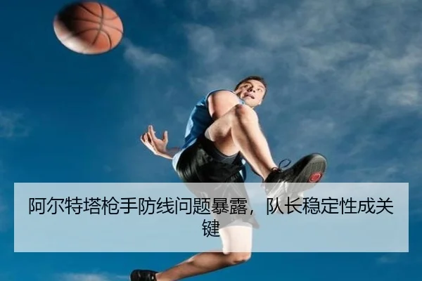 阿尔特塔枪手防线问题暴露，队长稳定性成关键