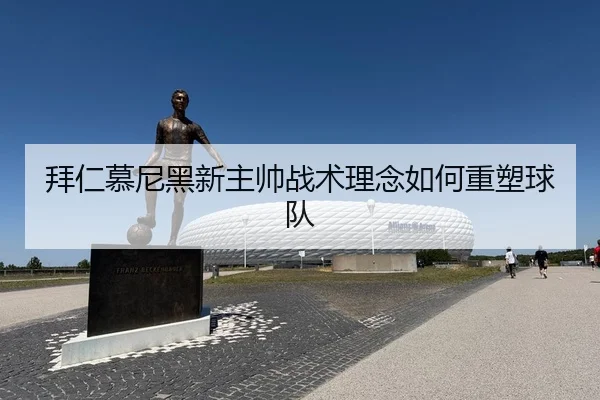 拜仁慕尼黑新主帅战术理念如何重塑球队